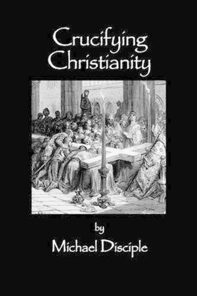 Crucifying Christianity by Michael Disciple 9781612154176