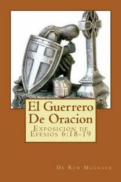 El Guerrero de Oracion: Exposition de Efesios 6:18-19 by Dr Ron Maggard 9781540520593