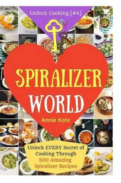Welcome to Spiralizer World: Unlock EVERY Secret of Cooking Through 500 AMAZING Spiralizer Recipes (Spiralizer Cookbook, Vegetable Pasta Recipes, Noodle Recipes, ... ) (Unlock Cooking, Cookbook [#4]) by Annie Kate 9781540744104