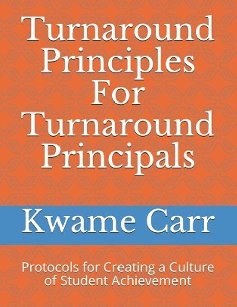 Turnaround Principles For Turnaround Principals: Protocols for Creating a Culture of Student Achievement by Kwame Andre Carr Ed S 9781505825992