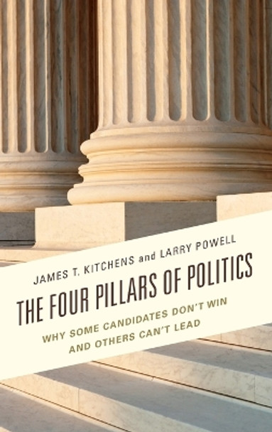 The Four Pillars of Politics: Why Some Candidates Don't Win and Others Can't Lead by James T. Kitchens 9781498507226