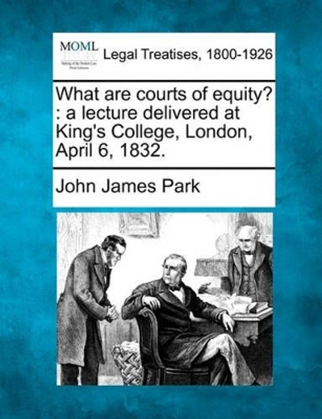 What Are Courts of Equity?: A Lecture Delivered at King's College, London, April 6, 1832. by John James Park 9781240056613
