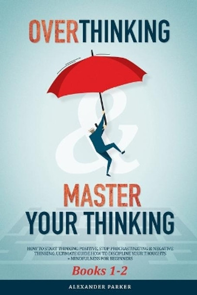 Overthinking & Master Your Thinking - Books 1-2: How To Start Thinking Positive, Stop Procrastinating & Negative Thinking. Ultimate Guide How To Discipline Your Thoughts + Mindfulness For Beginners. by Alexander Parker 9781097344987