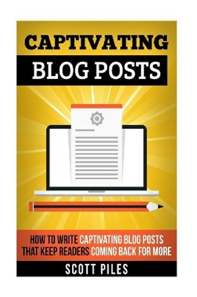 Captivating Blog Posts: How To Write Captivating Blog Posts That Keep Readers Coming Back For More by Scott Piles 9781533578747