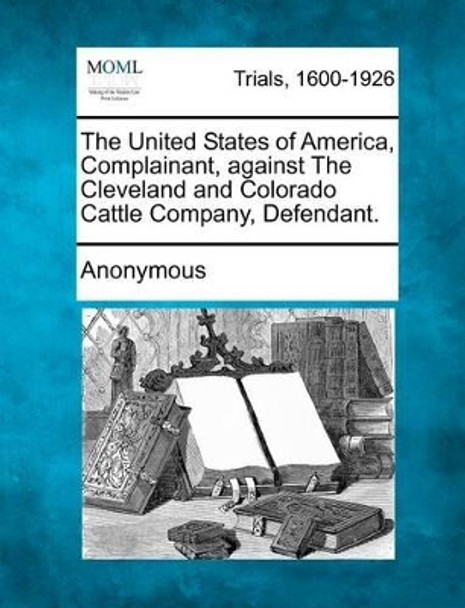 The United States of America, Complainant, Against the Cleveland and Colorado Cattle Company, Defendant. by Anonymous 9781275757479