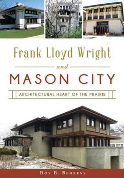 Frank Lloyd Wright and Mason City: Architectural Heart of the Prairie by Roy R. Behrens 9781467118606