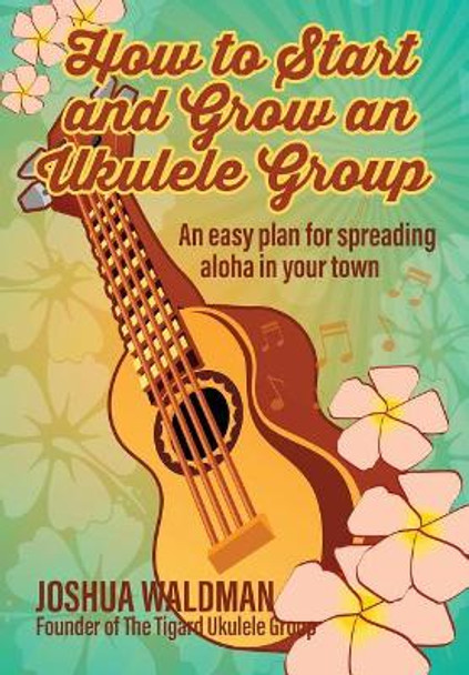 How to Start and Grow an Ukulele Group: An Easy Plan for Spreading Aloha in Your Town by Joshua Waldman 9781546902737