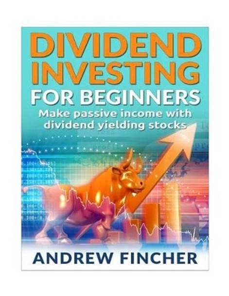 Dividend Investing For Beginners: Make Passive Income With Dividend Yeilding Stocks by Andrew Fincher 9781515049227