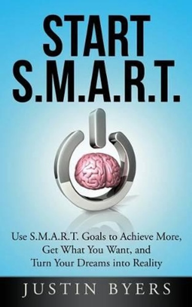 Start S.M.A.R.T.: Use S.M.A.R.T. Goals to Achieve More, Get What You Want, and Turn Your Dreams into Reality by Justin Byers 9781495942648