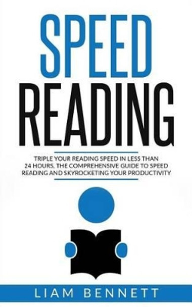 Speed Reading: Triple Your Reading Speed in Less than 24 Hours: the comprehensive Guide to Speed Reading and Skyrocketing Your Productivity by Liam Bennett 9781539450818