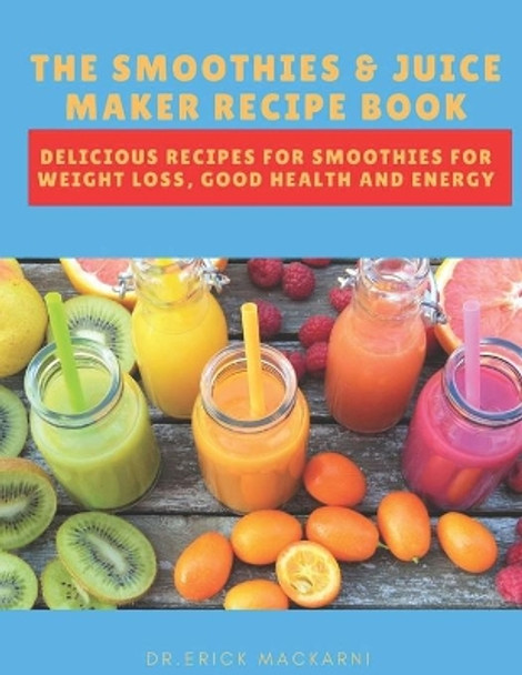The Smoothies & Juice Maker Recipe Book: Delicious recipes for smoothies for weight loss, good health and energy by Dr Erick Mackarni 9798649467193