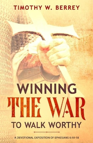 Winning the War to Walk Worthy: A Devotional Exposition of Ephesians 6:10-18 by Timothy W Berrey 9798657005868