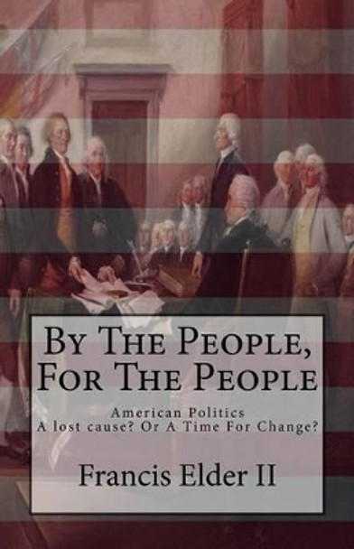 By The People, For The People: American Politics. A lost cause? Or A Time For Change? by Francis Elder II 9781539682820