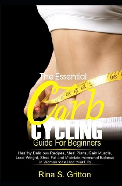 The Essential Carb Cycling Guide for Beginners: Healthy Delicious Recipes, Meal Plans, Gain Muscle, Lose weight, Shed Fat and Maintain Hormonal Balance in Women for a Healthier Life by Rina S Gritton 9781711382388