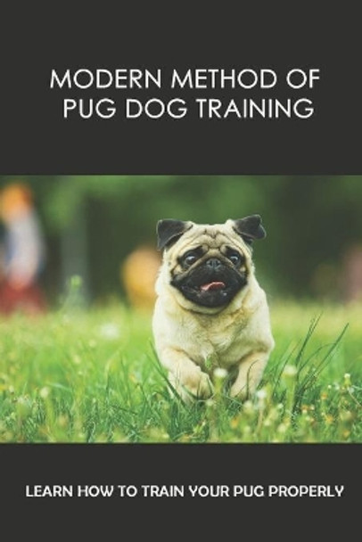 Modern Method Of Pug Dog Training: Learn How To Train Your Pug Properly: How And When To Use Treats And Reward For Your Pug by Bobbie Flitter 9798451333204