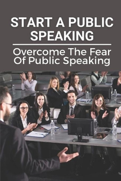 Start A Public Speaking: Overcome The Fear Of Public Speaking: How To Become A Public Speaker by Margarett Bardsley 9798535724423