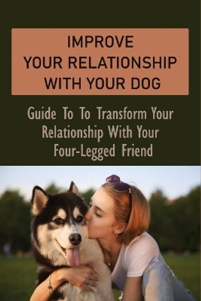 Improve Your Relationship With Your Dog: Guide To To Transform Your Relationship With Your Four-Legged Friend: How To Create A Deeper Bond With Your Dog by Burt Moffa 9798538479399