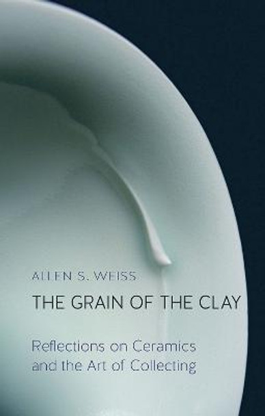 The Grain of the Clay: Reflections on Ceramics and the Art of Collecting by Allen S. Weiss