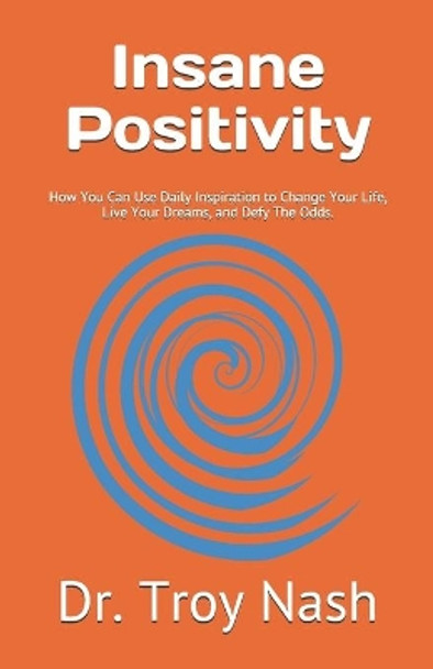 Insane Positivity: How You Can Use Daily Inspiration to Change Your Life, Live Your Dreams, and Defy The Odds. by Troy L Nash 9798623953308