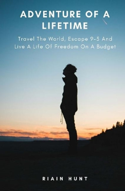 Adventure Of A Lifetime: Travel The World, Escape 9-5 And Live A Life Of Freedom On A Budget by Riain Hunt 9781979817110