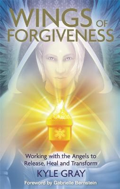 Wings of Forgiveness: Working with the Angels to Release, Heal and Transform by Kyle Gray