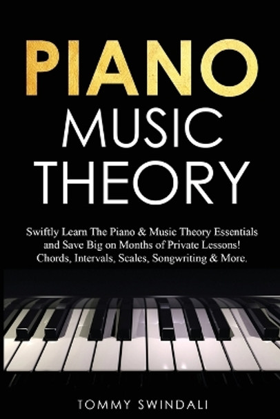 Piano Music Theory: Swiftly Learn The Piano & Music Theory Essentials and Save Big on Months of Private Lessons! Chords, Intervals, Scales, Songwriting & More by Tommy Swindali 9781913397913