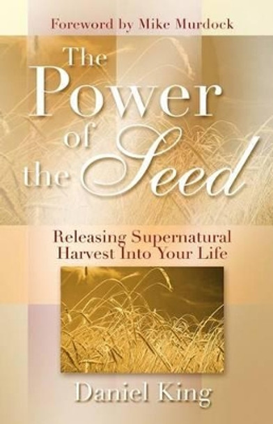 The Power of the Seed: Releasing Supernatural Harvest into Your Life by Daniel King 9781931810029