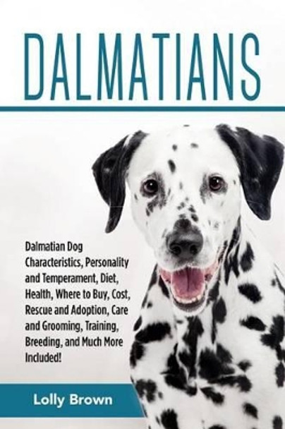 Dalmatians: Dalmatian Dog Characteristics, Personality and Temperament, Diet, Health, Where to Buy, Cost, Rescue and Adoption, Care and Grooming, Training, Breeding, and Much More Included! by Lolly Brown 9781941070581