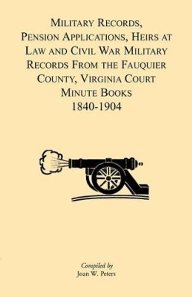 Military Records, Pensions Applications, Heirs at Law and Civil War Military Records From the Fauquier County, Virginia Court Minute Books 1840-1904 by Joan W Peters 9781888265996