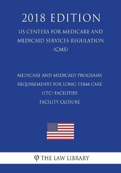 Medicare and Medicaid Programs - Requirements for Long-Term Care (LTC) Facilities - Facility Closure (US Centers for Medicare and Medicaid Services Regulation) (CMS) (2018 Edition) by The Law Library 9781722465759