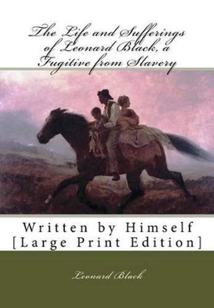 The Life and Sufferings of Leonard Black, a Fugitive from Slavery: Written by Himself [Large Print Edition] by Leonard Black 9781522797135