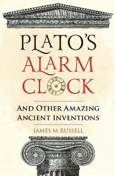 Plato's Alarm Clock: And Other Amazing Ancient Inventions by James M. Russell