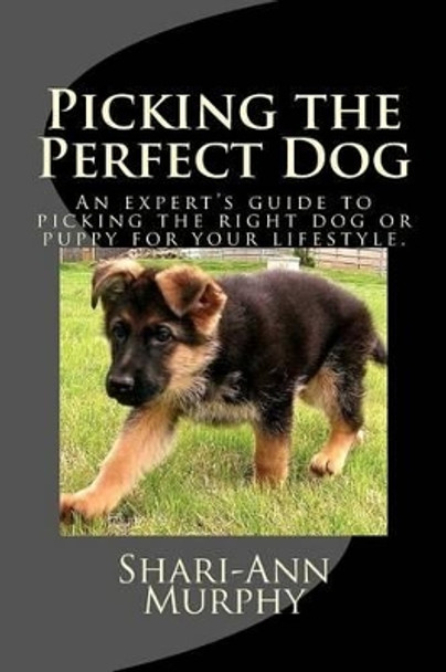 Picking the Perfect Dog: An Expert's Guide to Picking the Right Dog or Puppy for Your Lifestyle. by Shari-Ann Murphy 9781522865353