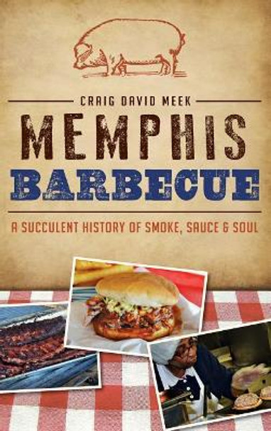 Memphis Barbecue: A Succulent History of Smoke, Sauce & Soul by Craig Meek 9781540210425