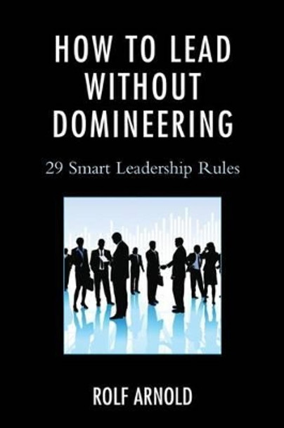 How to Lead without Domineering: 29 Smart Leadership Rules by Rolf Arnold 9781475809725