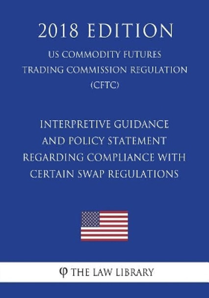 Interpretive Guidance and Policy Statement Regarding Compliance with Certain Swap Regulations (US Commodity Futures Trading Commission Regulation) (CFTC) (2018 Edition) by The Law Library 9781721510160