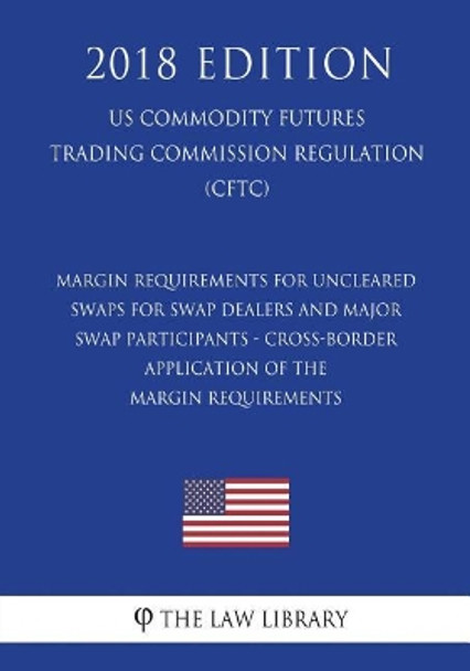 Margin Requirements for Uncleared Swaps for Swap Dealers and Major Swap Participants - Cross-Border Application of the Margin Requirements (US Commodity Futures Trading Commission Regulation) (CFTC) (2018 Edition) by The Law Library 9781721519552