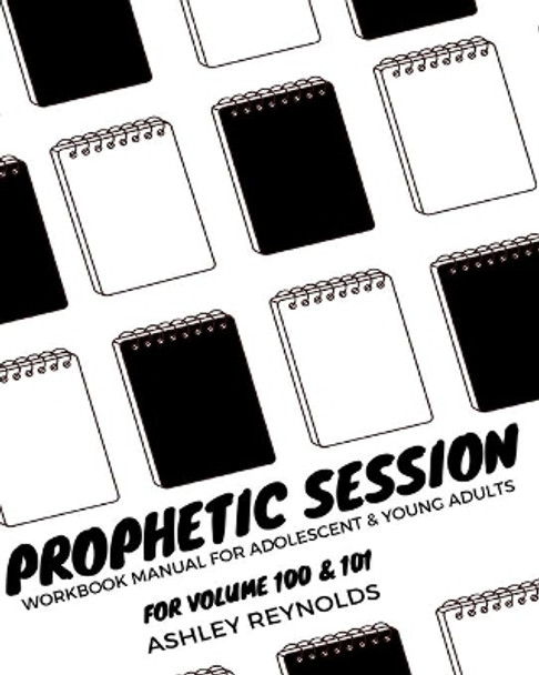 Prophetic Session: Your Workbook Manual for Adolescents and Young Adults for Volume 100 & 101 by Ashley Reynolds 9781733235259