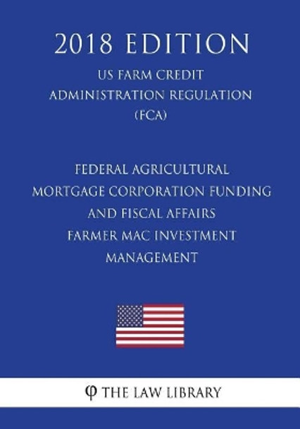 Federal Agricultural Mortgage Corporation Funding and Fiscal Affairs - Farmer Mac Investment Management (Us Farm Credit Administration Regulation) (Fca) (2018 Edition) by The Law Library 9781727307443