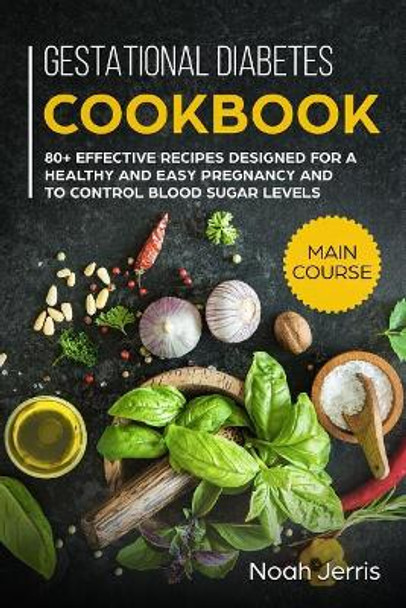 Gestational Diabetes Cookbook: Main Course - 80+ Effective Recipes Designed for a Healthy and Easy Pregnancy and to Control Blood Sugar Levels by Noah Jerris 9781729450710