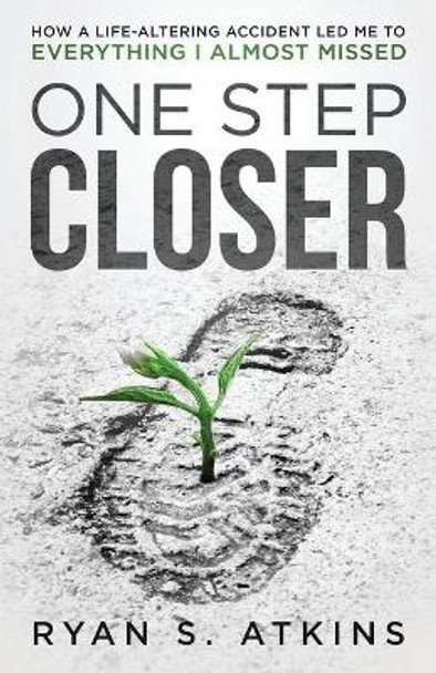 One Step Closer: How a life-altering accident led me to everything I almost missed by Ryan S Atkins 9781735688619