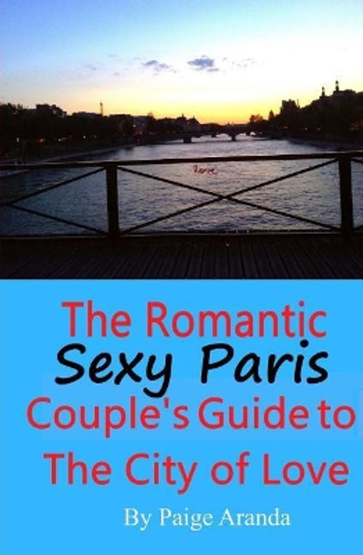 Sexy Paris: The Romantic Couple's Guide to the City of Love: The Romantic Couple's Guide to the City of Love by Paige Aranda 9781729605653