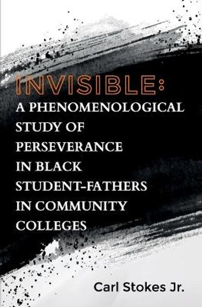 Invisible: A Phenomenological Study of Perseverance in Black Student-Fathers in Community Colleges by Carl Stokes, Jr 9781735920221