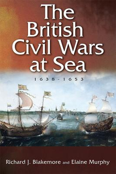 The British Civil Wars at Sea, 1638-1653 by Richard J. Blakemore