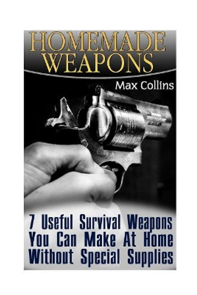 Homemade Weapons: 7 Useful Survival Weapons You Can Make at Home Without Special Supplies by Max Collins 9781545595749