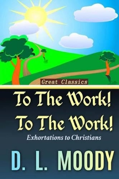 To the Work! To the Work!: Exhortations to Christians by Dwight Lyman Moody 9781537717883