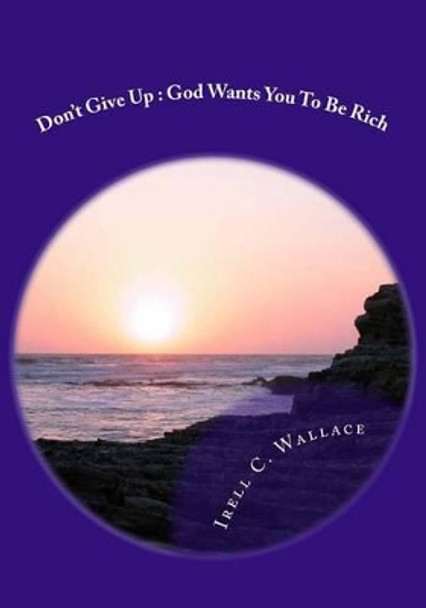 Don't Give Up: God Wants You To Be Rich by Irell C Wallace 9781497558694