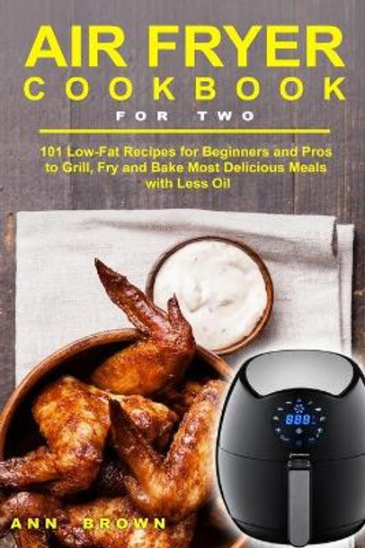Air Fryer Cookbook for Two: 101 Low-Fat Recipes for Beginners and Pros to Grill, Fry and Bake Most Delicious Meals with Less Oil by Ann Brown 9781673919981