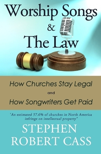 Worship Songs and the Law: How Churches Stay Legal and How Songwriters Get Paid by Stephen Robert Cass 9781737889168