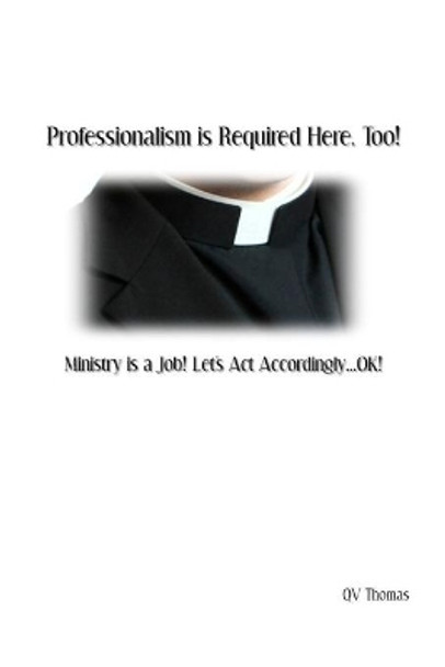 Professionalism is Required Here, Too!: Ministry is a Job! Let's Act Accordingly...OK! by Qv Thomas 9781686752193